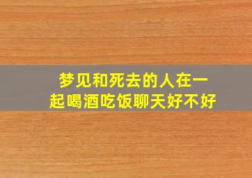 梦见和死去的人在一起喝酒吃饭聊天好不好