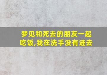 梦见和死去的朋友一起吃饭,我在洗手没有进去