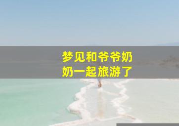 梦见和爷爷奶奶一起旅游了