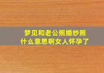 梦见和老公照婚纱照什么意思啊女人怀孕了