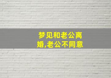 梦见和老公离婚,老公不同意