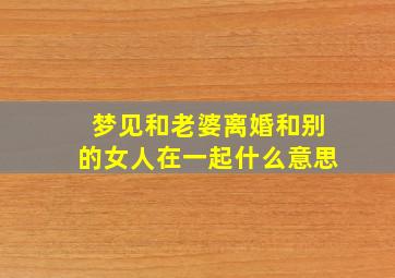 梦见和老婆离婚和别的女人在一起什么意思