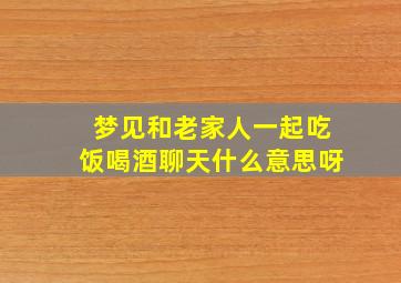 梦见和老家人一起吃饭喝酒聊天什么意思呀