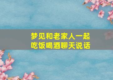 梦见和老家人一起吃饭喝酒聊天说话