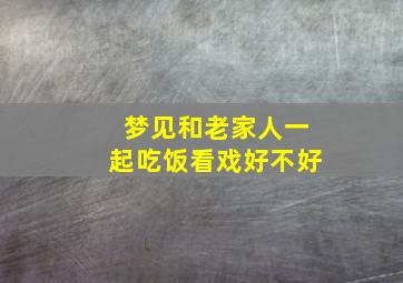 梦见和老家人一起吃饭看戏好不好