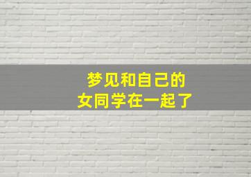 梦见和自己的女同学在一起了