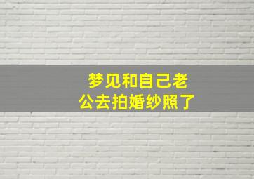 梦见和自己老公去拍婚纱照了