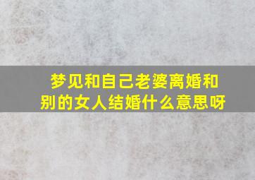 梦见和自己老婆离婚和别的女人结婚什么意思呀