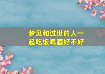 梦见和过世的人一起吃饭喝酒好不好