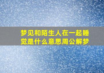 梦见和陌生人在一起睡觉是什么意思周公解梦