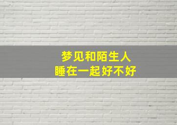 梦见和陌生人睡在一起好不好