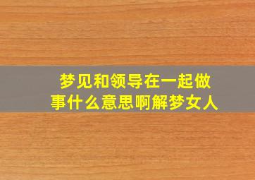 梦见和领导在一起做事什么意思啊解梦女人