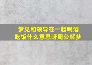 梦见和领导在一起喝酒吃饭什么意思呀周公解梦