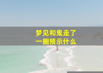 梦见和鬼走了一圈预示什么