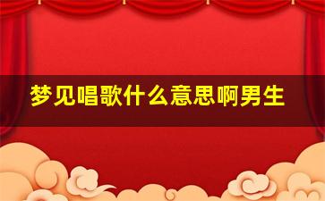 梦见唱歌什么意思啊男生