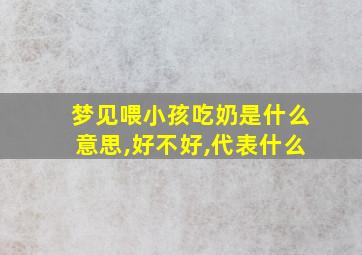 梦见喂小孩吃奶是什么意思,好不好,代表什么