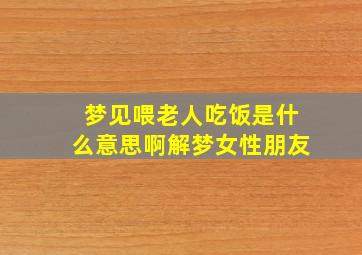 梦见喂老人吃饭是什么意思啊解梦女性朋友