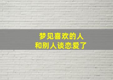 梦见喜欢的人和别人谈恋爱了