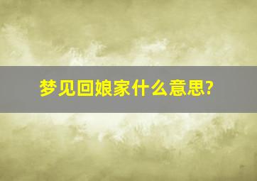 梦见回娘家什么意思?