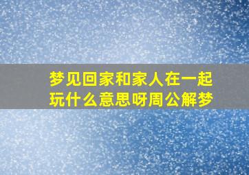 梦见回家和家人在一起玩什么意思呀周公解梦