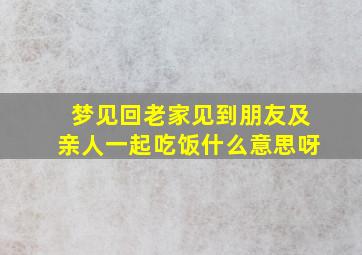 梦见回老家见到朋友及亲人一起吃饭什么意思呀