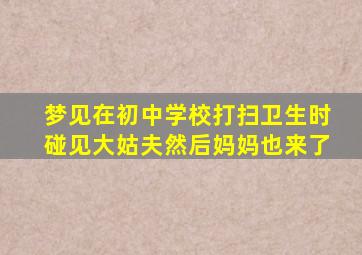 梦见在初中学校打扫卫生时碰见大姑夫然后妈妈也来了