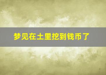 梦见在土里挖到钱币了