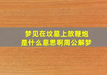 梦见在坟墓上放鞭炮是什么意思啊周公解梦