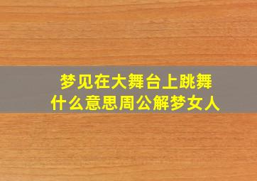 梦见在大舞台上跳舞什么意思周公解梦女人