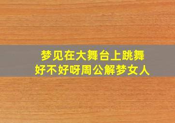 梦见在大舞台上跳舞好不好呀周公解梦女人