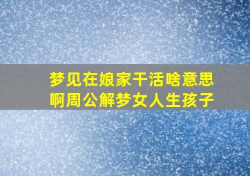 梦见在娘家干活啥意思啊周公解梦女人生孩子