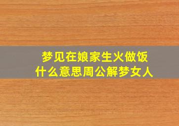 梦见在娘家生火做饭什么意思周公解梦女人