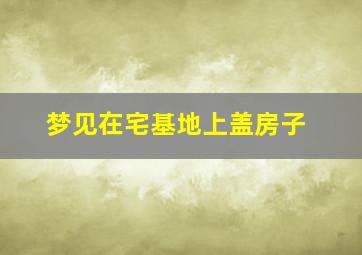 梦见在宅基地上盖房子