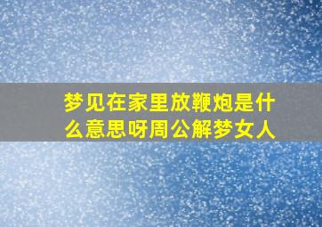 梦见在家里放鞭炮是什么意思呀周公解梦女人