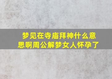 梦见在寺庙拜神什么意思啊周公解梦女人怀孕了