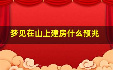 梦见在山上建房什么预兆