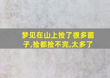 梦见在山上捡了很多菌子,捡都捡不完,太多了