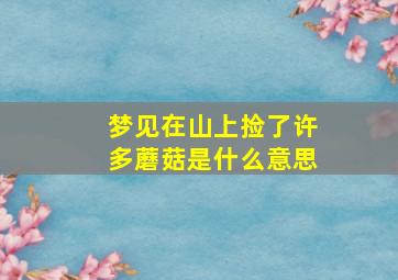 梦见在山上捡了许多蘑菇是什么意思