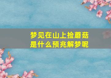 梦见在山上捡蘑菇是什么预兆解梦呢