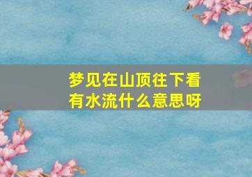 梦见在山顶往下看有水流什么意思呀