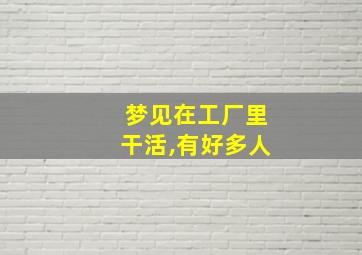 梦见在工厂里干活,有好多人