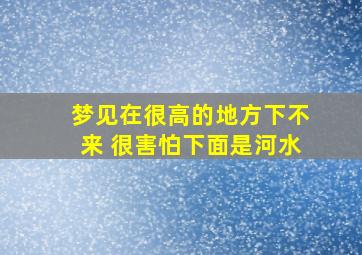 梦见在很高的地方下不来 很害怕下面是河水