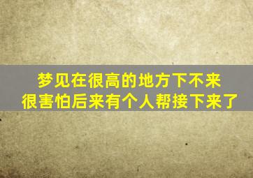 梦见在很高的地方下不来 很害怕后来有个人帮接下来了