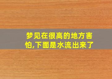 梦见在很高的地方害怕,下面是水流出来了