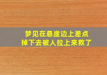 梦见在悬崖边上差点掉下去被人拉上来救了