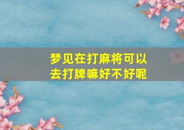 梦见在打麻将可以去打牌嘛好不好呢