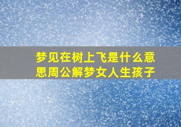 梦见在树上飞是什么意思周公解梦女人生孩子