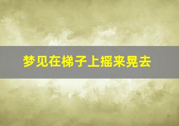 梦见在梯子上摇来晃去