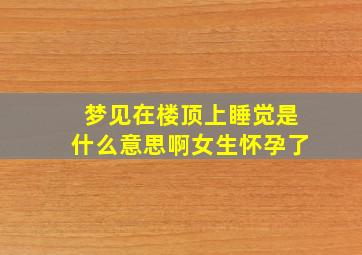 梦见在楼顶上睡觉是什么意思啊女生怀孕了