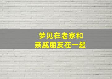 梦见在老家和亲戚朋友在一起